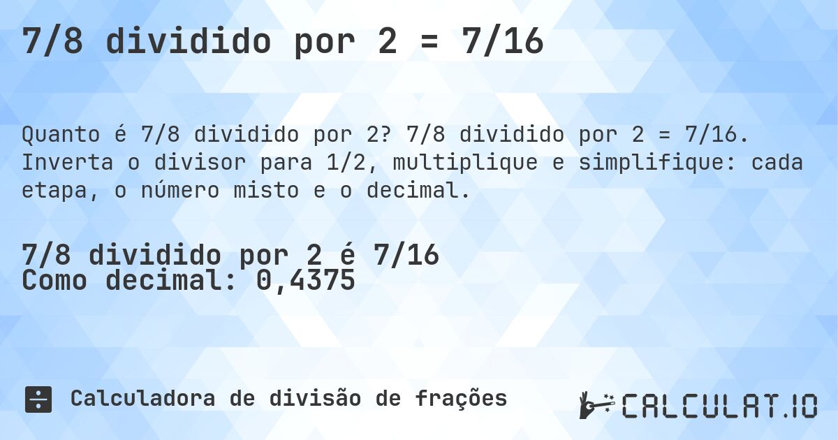 7/8 dividido por 2 = 7/16. 7/8 dividido por 2 = 7/16. Inverta o divisor para 1/2, multiplique e simplifique: cada etapa, o número misto e o decimal.