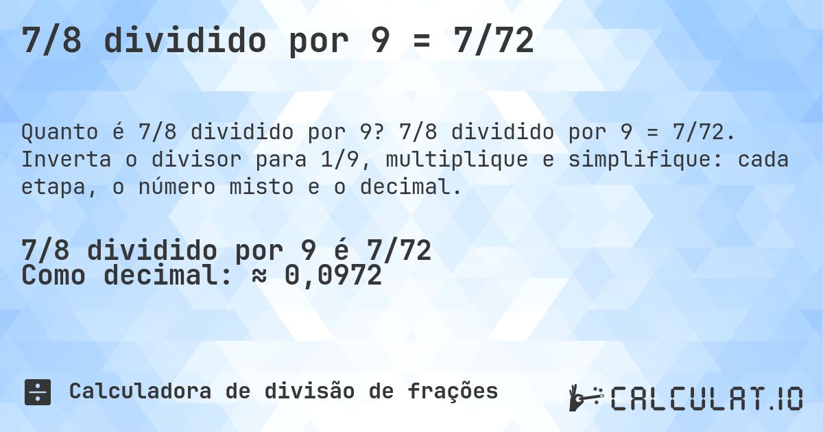 7/8 dividido por 9 = 7/72. 7/8 dividido por 9 = 7/72. Inverta o divisor para 1/9, multiplique e simplifique: cada etapa, o número misto e o decimal.