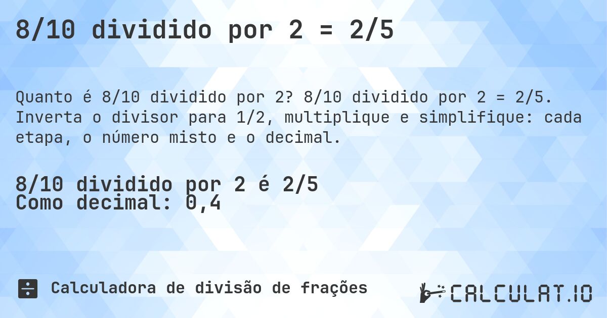 8/10 dividido por 2 = 2/5. 8/10 dividido por 2 = 2/5. Inverta o divisor para 1/2, multiplique e simplifique: cada etapa, o número misto e o decimal.