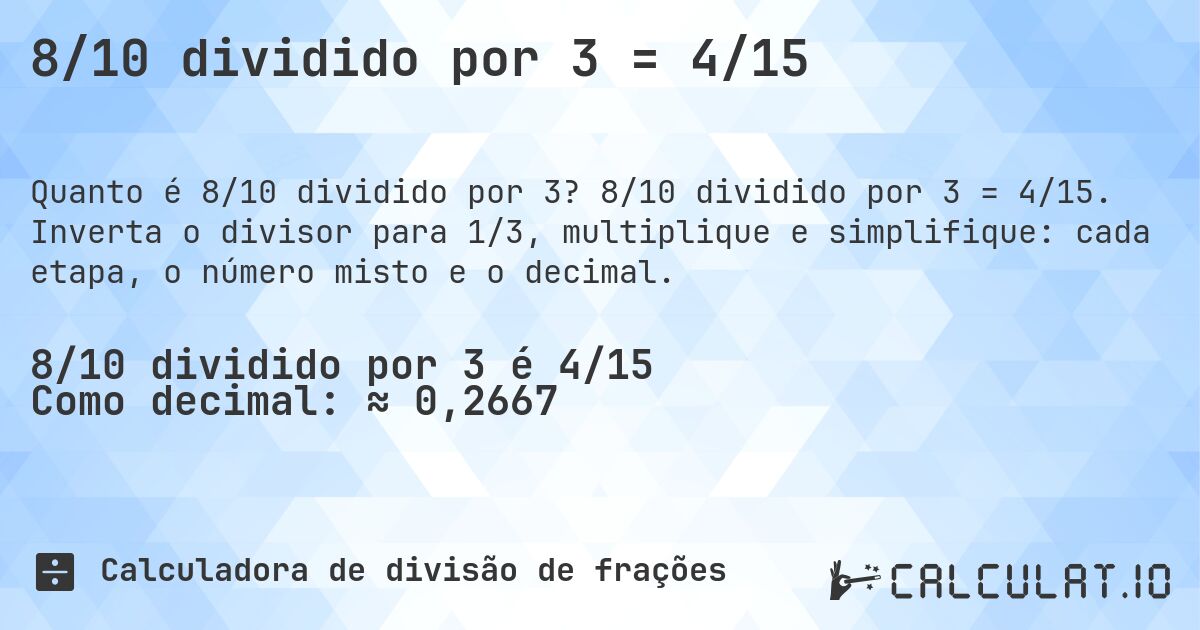 8/10 dividido por 3 = 4/15. 8/10 dividido por 3 = 4/15. Inverta o divisor para 1/3, multiplique e simplifique: cada etapa, o número misto e o decimal.