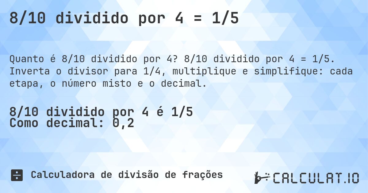 8/10 dividido por 4 = 1/5. 8/10 dividido por 4 = 1/5. Inverta o divisor para 1/4, multiplique e simplifique: cada etapa, o número misto e o decimal.
