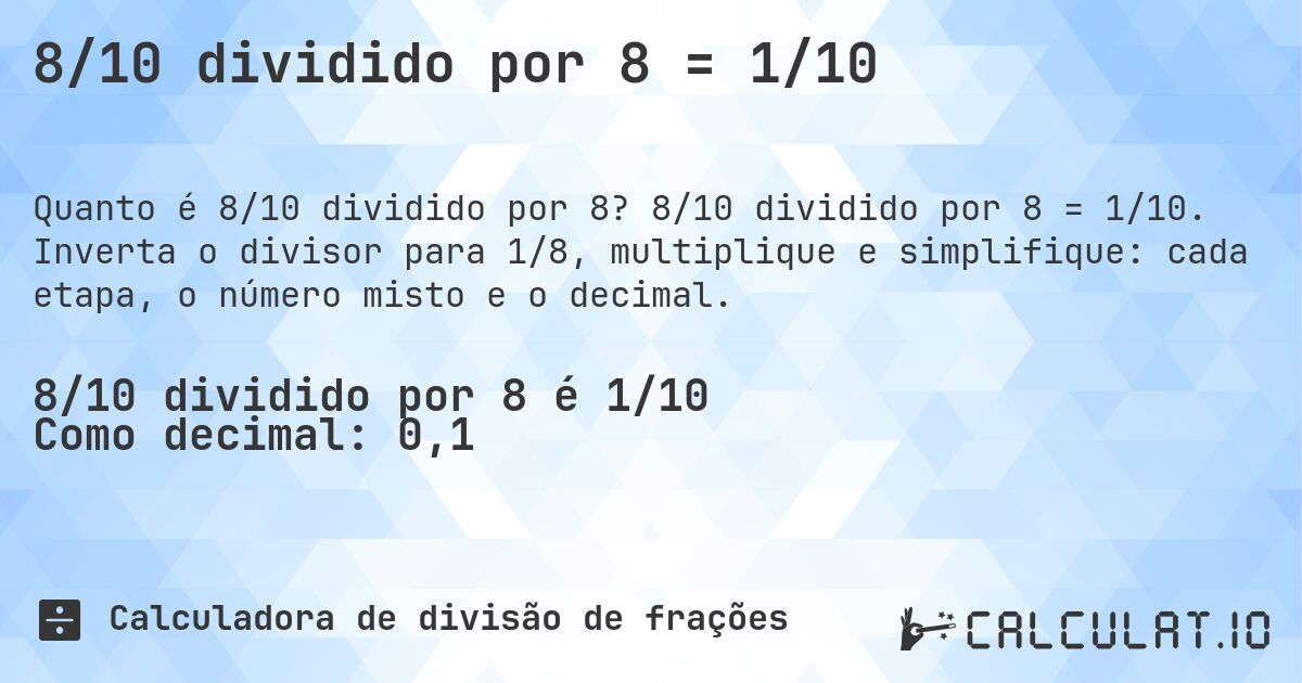 8/10 dividido por 8 = 1/10. 8/10 dividido por 8 = 1/10. Inverta o divisor para 1/8, multiplique e simplifique: cada etapa, o número misto e o decimal.