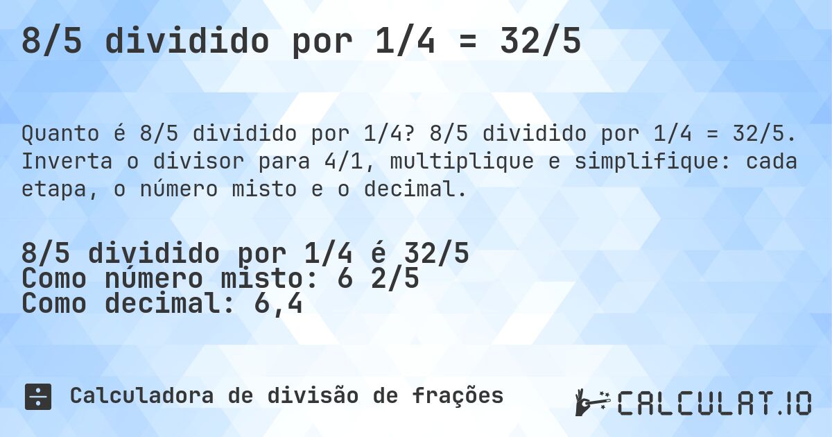 8/5 dividido por 1/4 = 32/5. 8/5 dividido por 1/4 = 32/5. Inverta o divisor para 4/1, multiplique e simplifique: cada etapa, o número misto e o decimal.