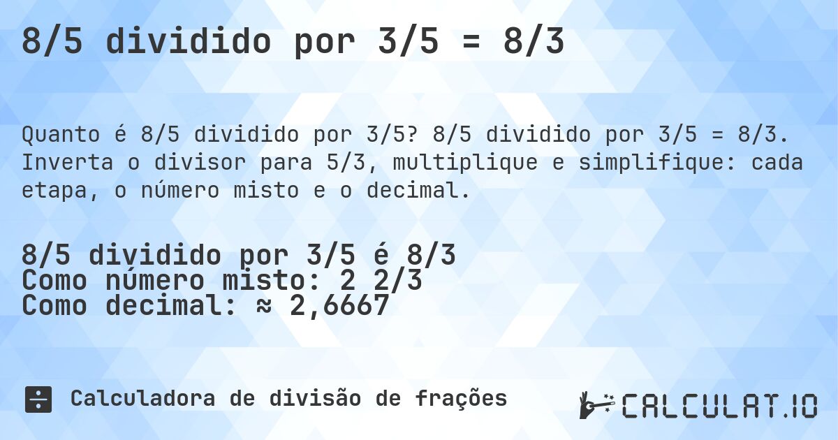 8/5 dividido por 3/5 = 8/3. 8/5 dividido por 3/5 = 8/3. Inverta o divisor para 5/3, multiplique e simplifique: cada etapa, o número misto e o decimal.