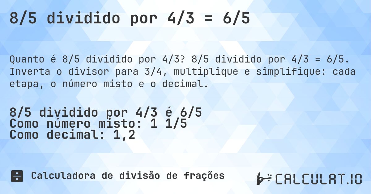 8/5 dividido por 4/3 = 6/5. 8/5 dividido por 4/3 = 6/5. Inverta o divisor para 3/4, multiplique e simplifique: cada etapa, o número misto e o decimal.