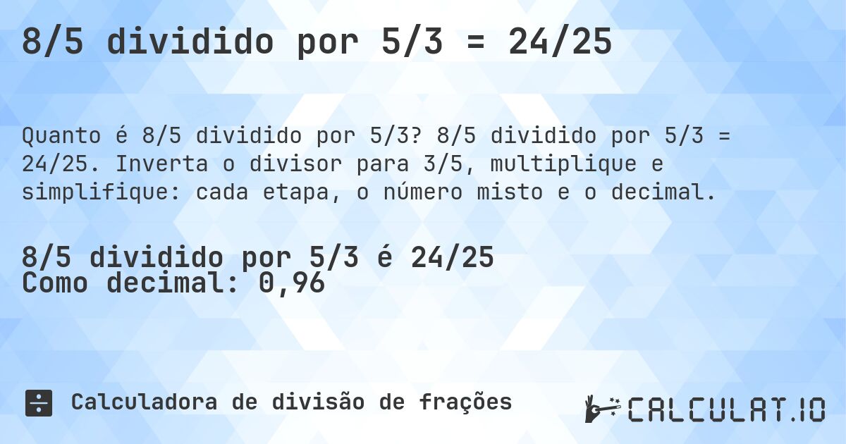 8/5 dividido por 5/3 = 24/25. 8/5 dividido por 5/3 = 24/25. Inverta o divisor para 3/5, multiplique e simplifique: cada etapa, o número misto e o decimal.