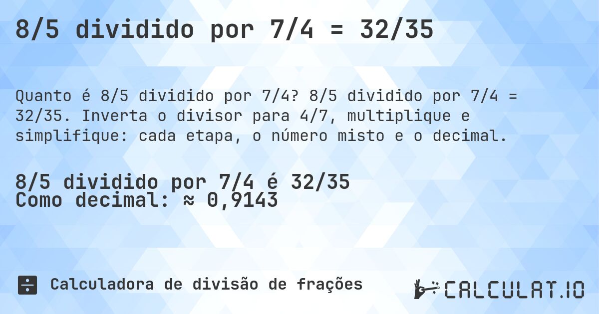 8/5 dividido por 7/4 = 32/35. 8/5 dividido por 7/4 = 32/35. Inverta o divisor para 4/7, multiplique e simplifique: cada etapa, o número misto e o decimal.