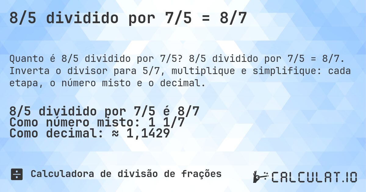 8/5 dividido por 7/5 = 8/7. 8/5 dividido por 7/5 = 8/7. Inverta o divisor para 5/7, multiplique e simplifique: cada etapa, o número misto e o decimal.