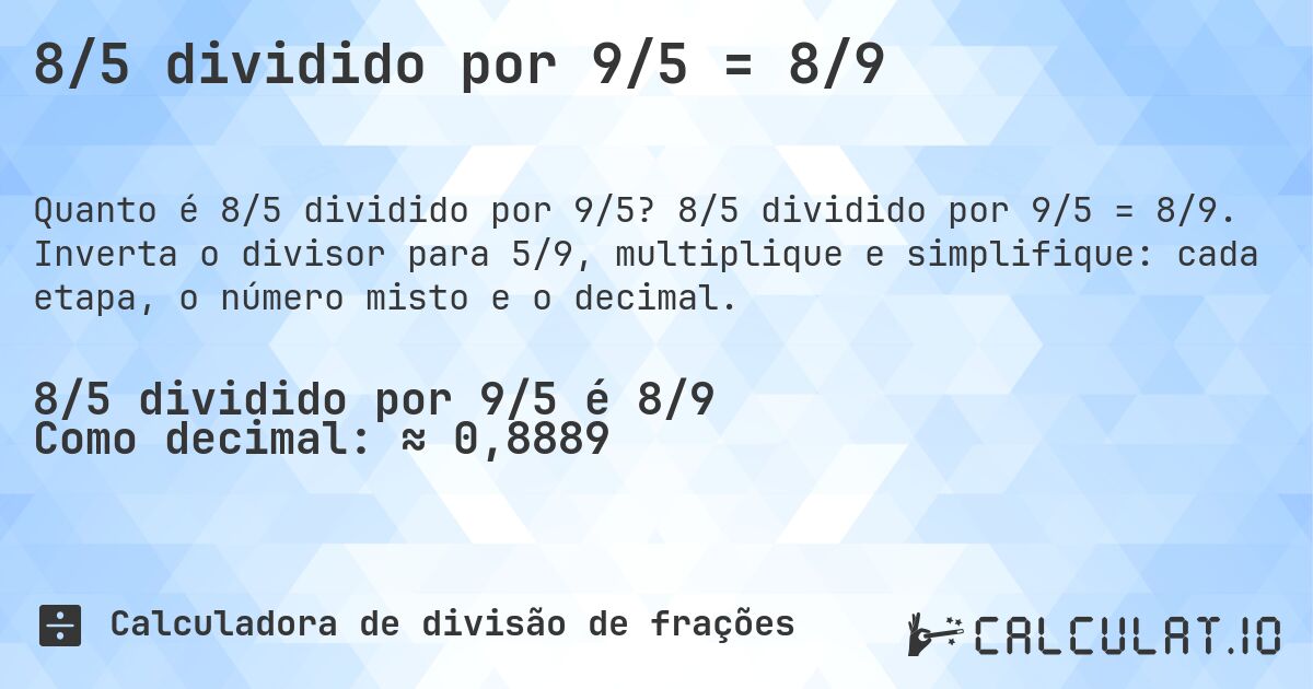8/5 dividido por 9/5 = 8/9. 8/5 dividido por 9/5 = 8/9. Inverta o divisor para 5/9, multiplique e simplifique: cada etapa, o número misto e o decimal.
