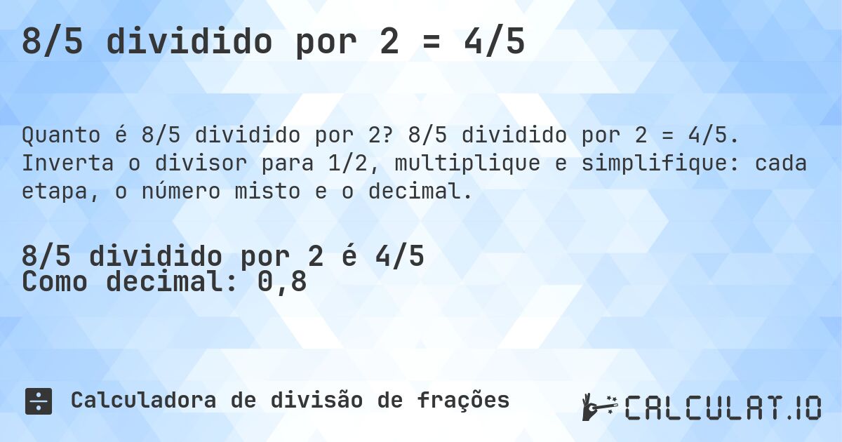 8/5 dividido por 2 = 4/5. 8/5 dividido por 2 = 4/5. Inverta o divisor para 1/2, multiplique e simplifique: cada etapa, o número misto e o decimal.