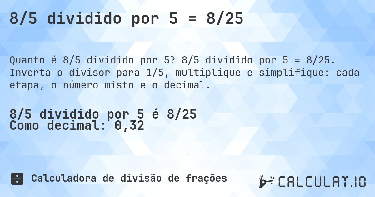 8/5 dividido por 5 = 8/25. 8/5 dividido por 5 = 8/25. Inverta o divisor para 1/5, multiplique e simplifique: cada etapa, o número misto e o decimal.