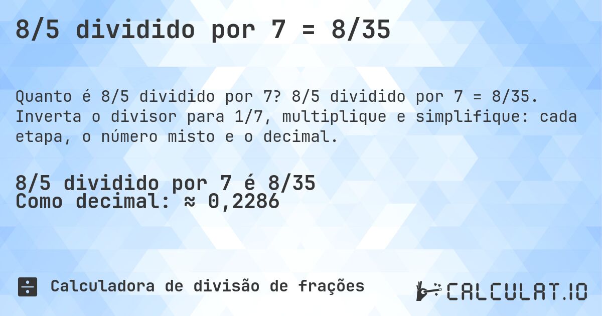 8/5 dividido por 7 = 8/35. 8/5 dividido por 7 = 8/35. Inverta o divisor para 1/7, multiplique e simplifique: cada etapa, o número misto e o decimal.