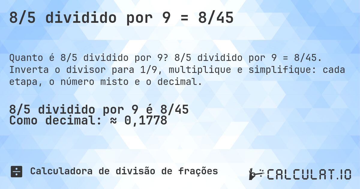 8/5 dividido por 9 = 8/45. 8/5 dividido por 9 = 8/45. Inverta o divisor para 1/9, multiplique e simplifique: cada etapa, o número misto e o decimal.