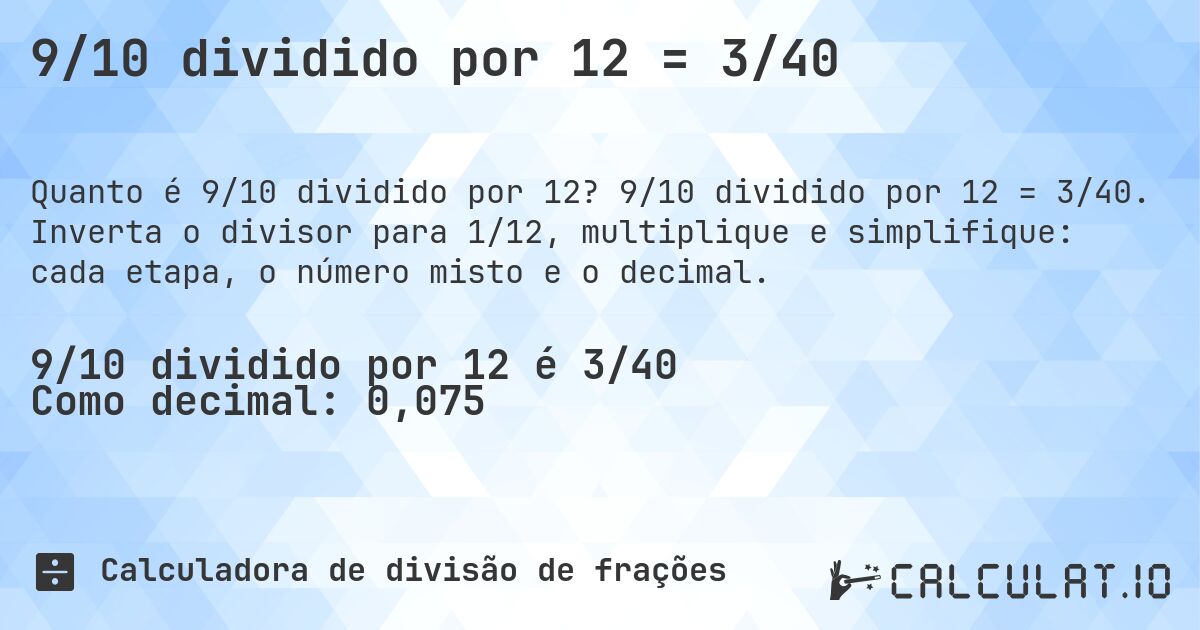 9/10 dividido por 12 = 3/40. 9/10 dividido por 12 = 3/40. Inverta o divisor para 1/12, multiplique e simplifique: cada etapa, o número misto e o decimal.