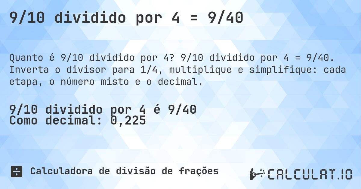 9/10 dividido por 4 = 9/40. 9/10 dividido por 4 = 9/40. Inverta o divisor para 1/4, multiplique e simplifique: cada etapa, o número misto e o decimal.