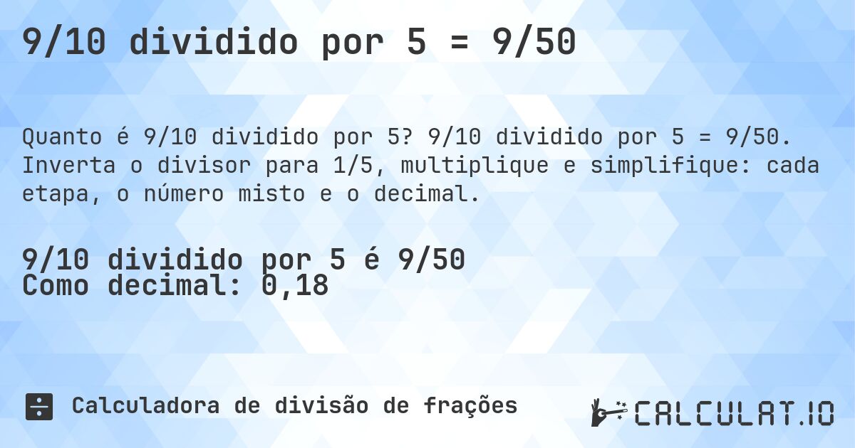9/10 dividido por 5 = 9/50. 9/10 dividido por 5 = 9/50. Inverta o divisor para 1/5, multiplique e simplifique: cada etapa, o número misto e o decimal.