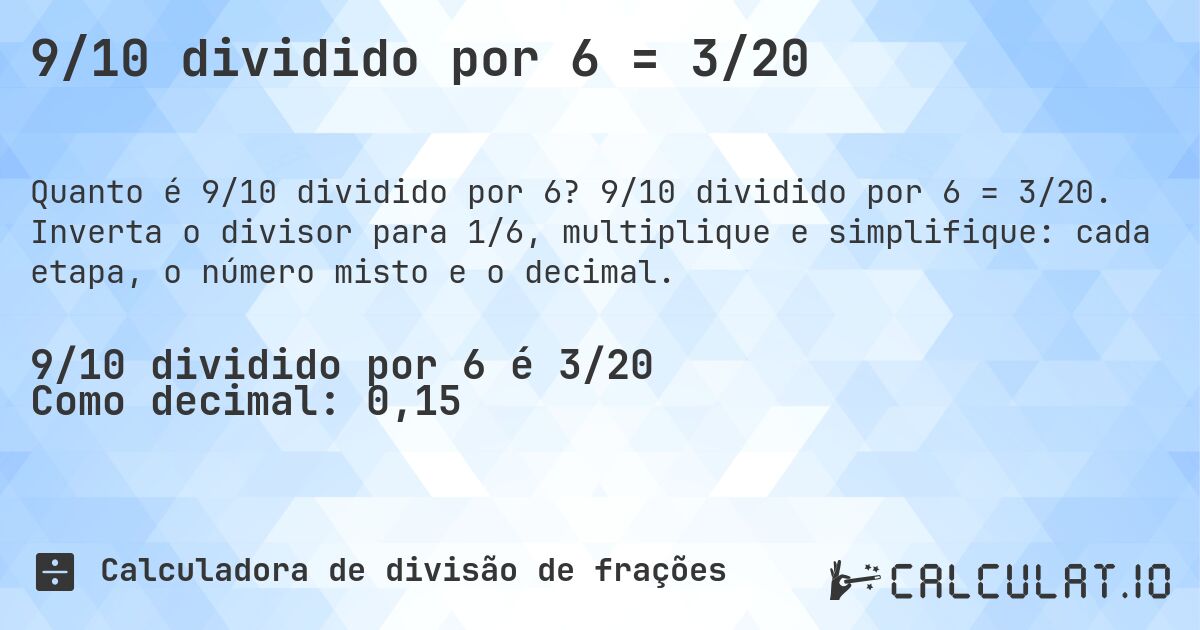9/10 dividido por 6 = 3/20. 9/10 dividido por 6 = 3/20. Inverta o divisor para 1/6, multiplique e simplifique: cada etapa, o número misto e o decimal.