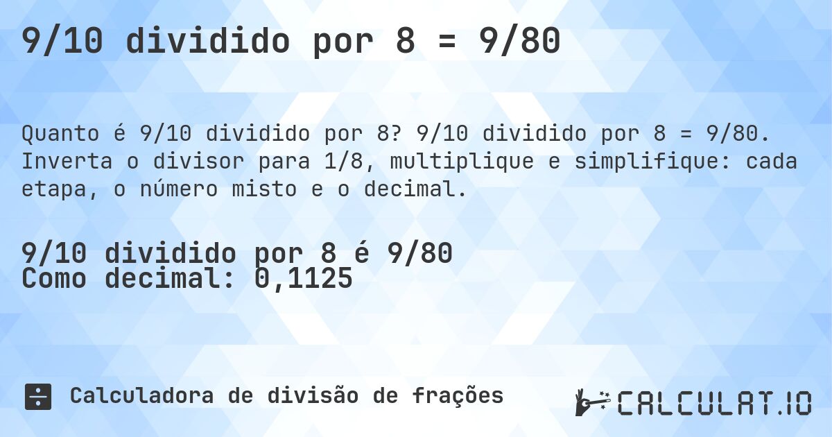 9/10 dividido por 8 = 9/80. 9/10 dividido por 8 = 9/80. Inverta o divisor para 1/8, multiplique e simplifique: cada etapa, o número misto e o decimal.