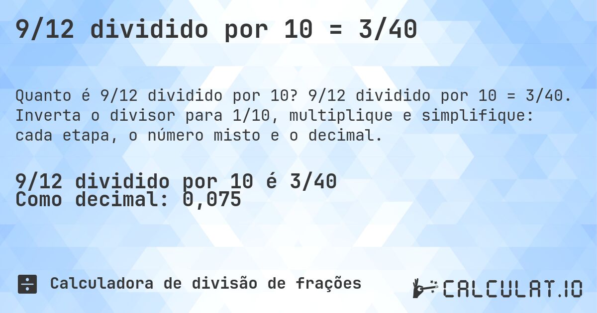 9/12 dividido por 10 = 3/40. 9/12 dividido por 10 = 3/40. Inverta o divisor para 1/10, multiplique e simplifique: cada etapa, o número misto e o decimal.