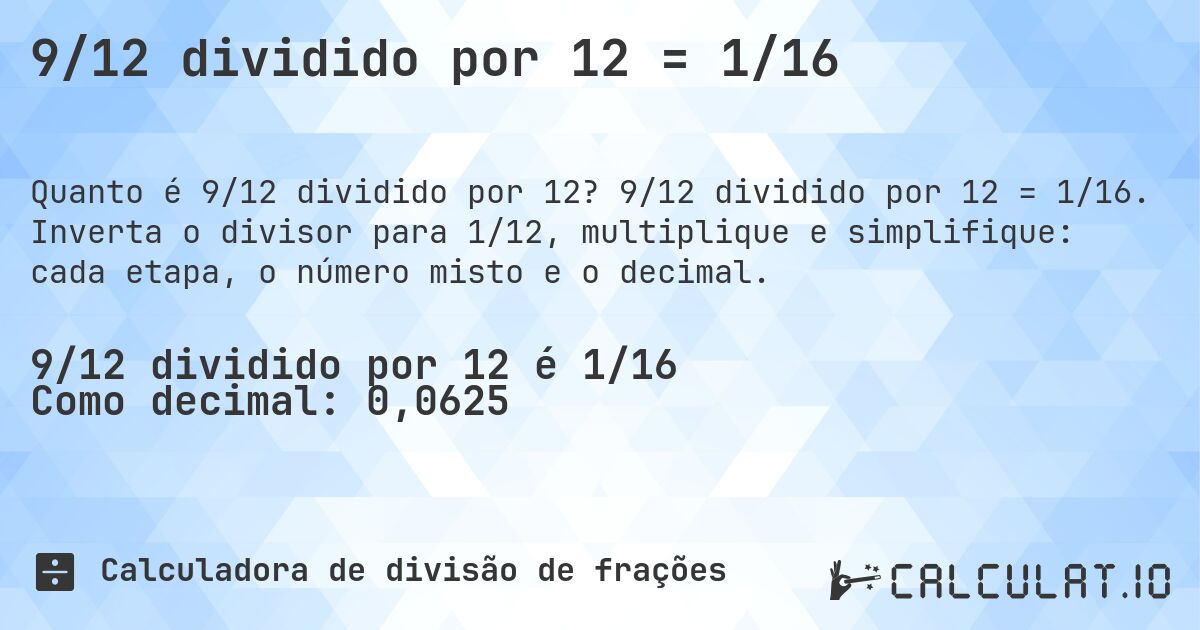 9/12 dividido por 12 = 1/16. 9/12 dividido por 12 = 1/16. Inverta o divisor para 1/12, multiplique e simplifique: cada etapa, o número misto e o decimal.