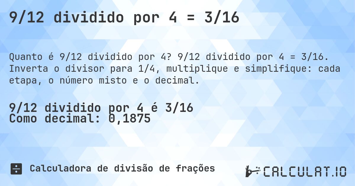 9/12 dividido por 4 = 3/16. 9/12 dividido por 4 = 3/16. Inverta o divisor para 1/4, multiplique e simplifique: cada etapa, o número misto e o decimal.