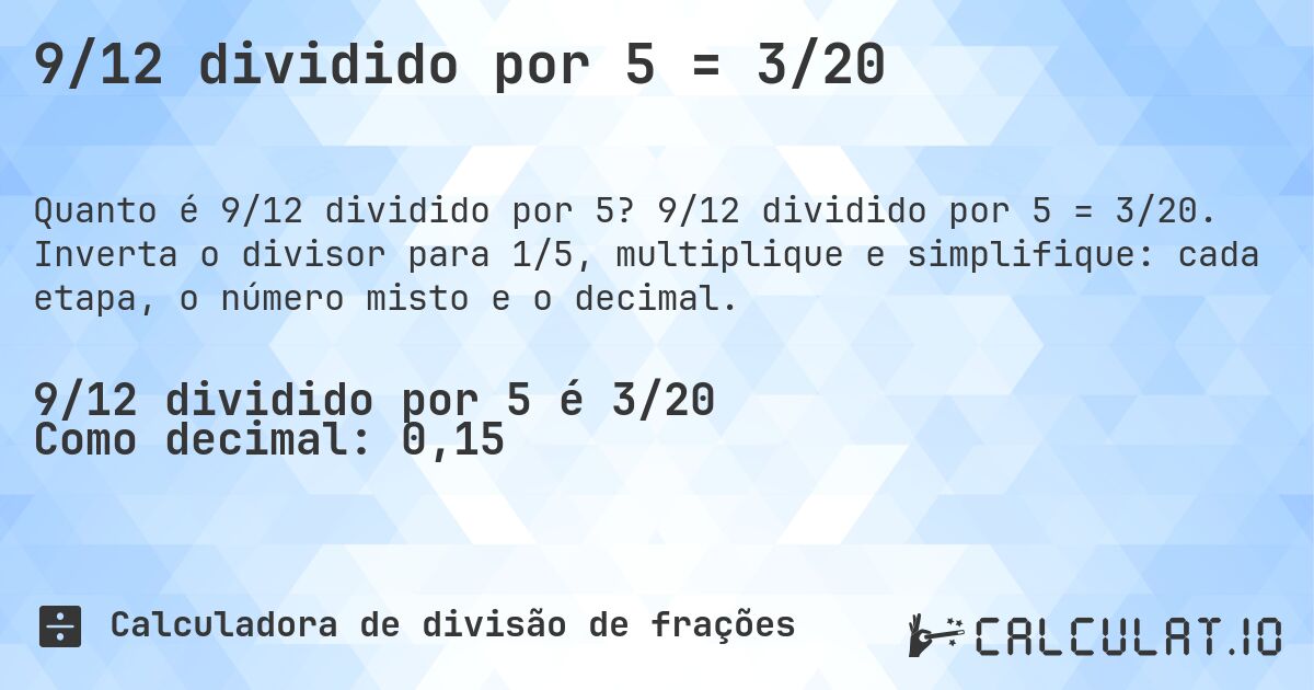 9/12 dividido por 5 = 3/20. 9/12 dividido por 5 = 3/20. Inverta o divisor para 1/5, multiplique e simplifique: cada etapa, o número misto e o decimal.