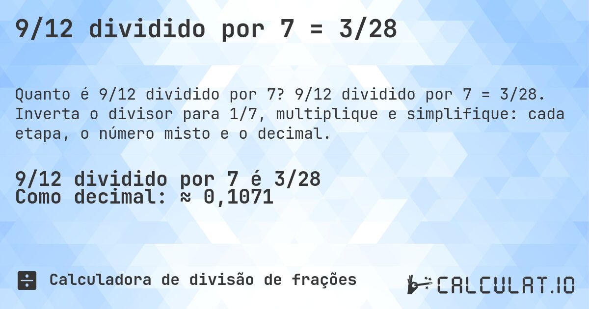 9/12 dividido por 7 = 3/28. 9/12 dividido por 7 = 3/28. Inverta o divisor para 1/7, multiplique e simplifique: cada etapa, o número misto e o decimal.