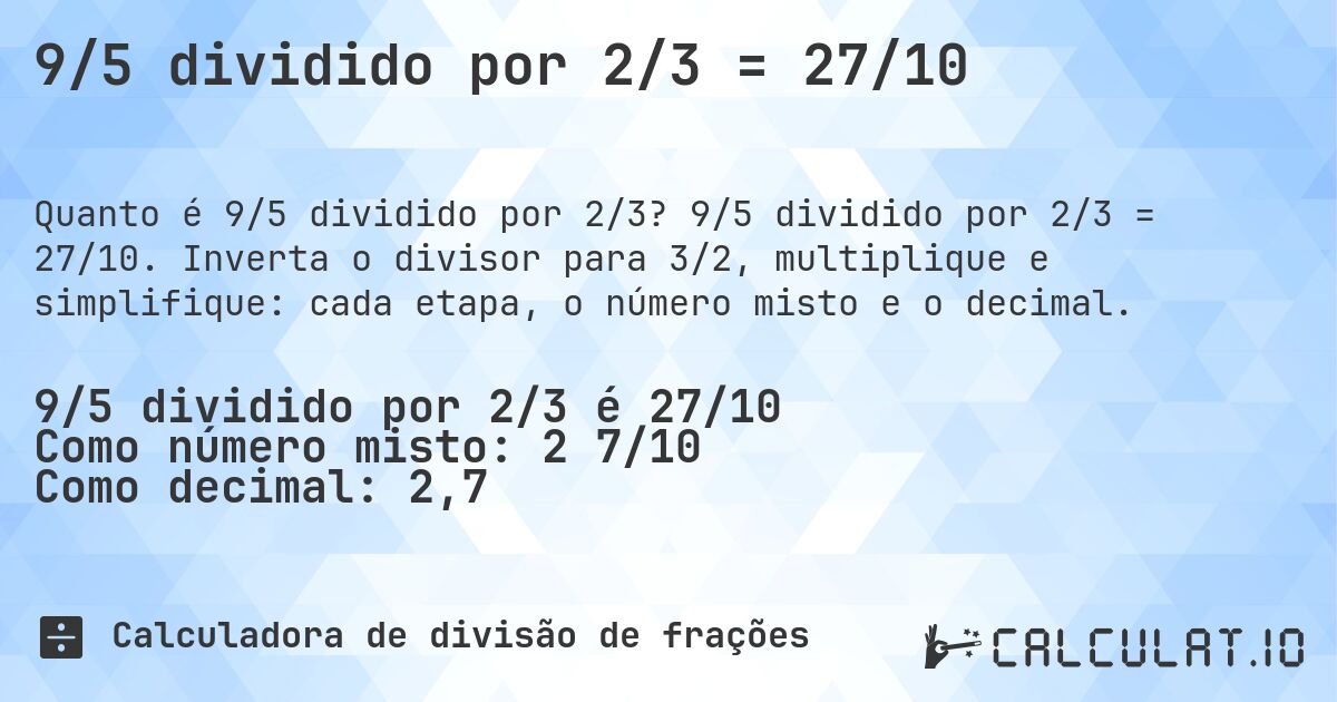 9/5 dividido por 2/3 = 27/10. 9/5 dividido por 2/3 = 27/10. Inverta o divisor para 3/2, multiplique e simplifique: cada etapa, o número misto e o decimal.