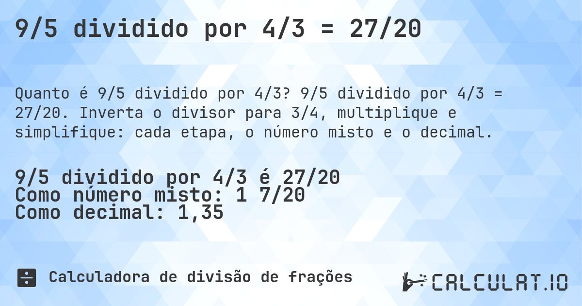 9/5 dividido por 4/3 = 27/20. 9/5 dividido por 4/3 = 27/20. Inverta o divisor para 3/4, multiplique e simplifique: cada etapa, o número misto e o decimal.