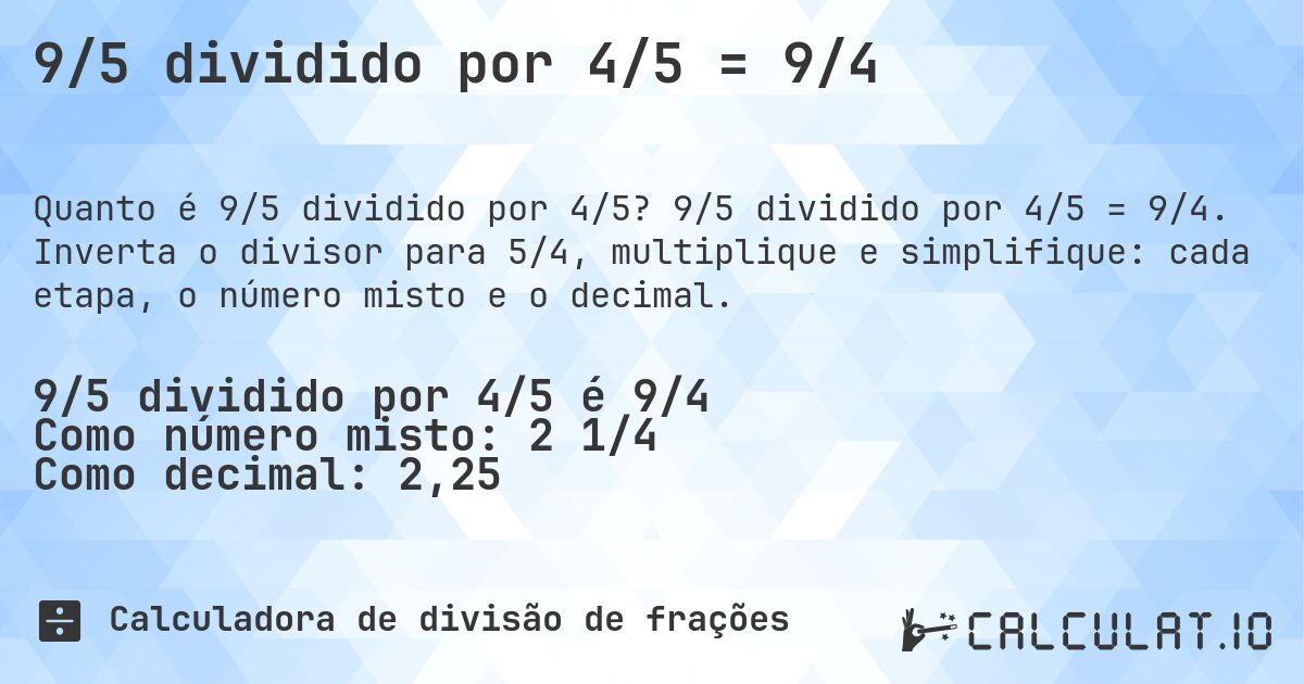 9/5 dividido por 4/5 = 9/4. 9/5 dividido por 4/5 = 9/4. Inverta o divisor para 5/4, multiplique e simplifique: cada etapa, o número misto e o decimal.