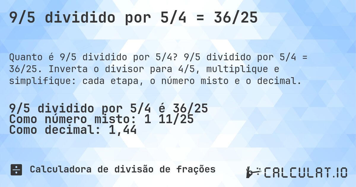 9/5 dividido por 5/4 = 36/25. 9/5 dividido por 5/4 = 36/25. Inverta o divisor para 4/5, multiplique e simplifique: cada etapa, o número misto e o decimal.