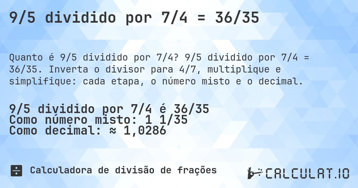 9/5 dividido por 7/4 = 36/35. 9/5 dividido por 7/4 = 36/35. Inverta o divisor para 4/7, multiplique e simplifique: cada etapa, o número misto e o decimal.