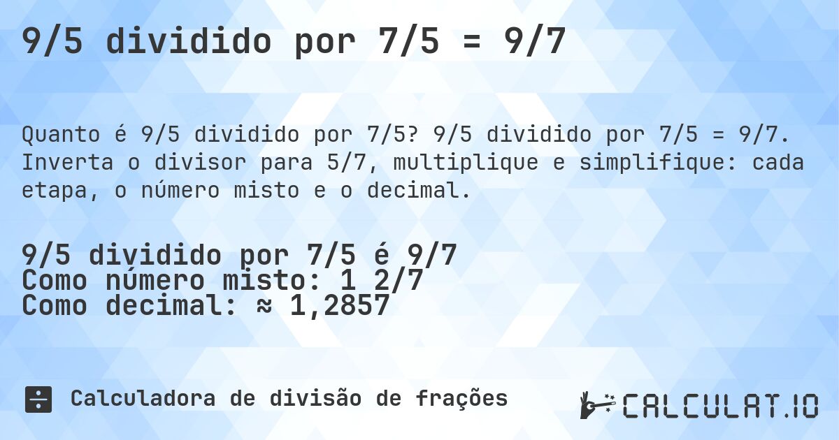 9/5 dividido por 7/5 = 9/7. 9/5 dividido por 7/5 = 9/7. Inverta o divisor para 5/7, multiplique e simplifique: cada etapa, o número misto e o decimal.