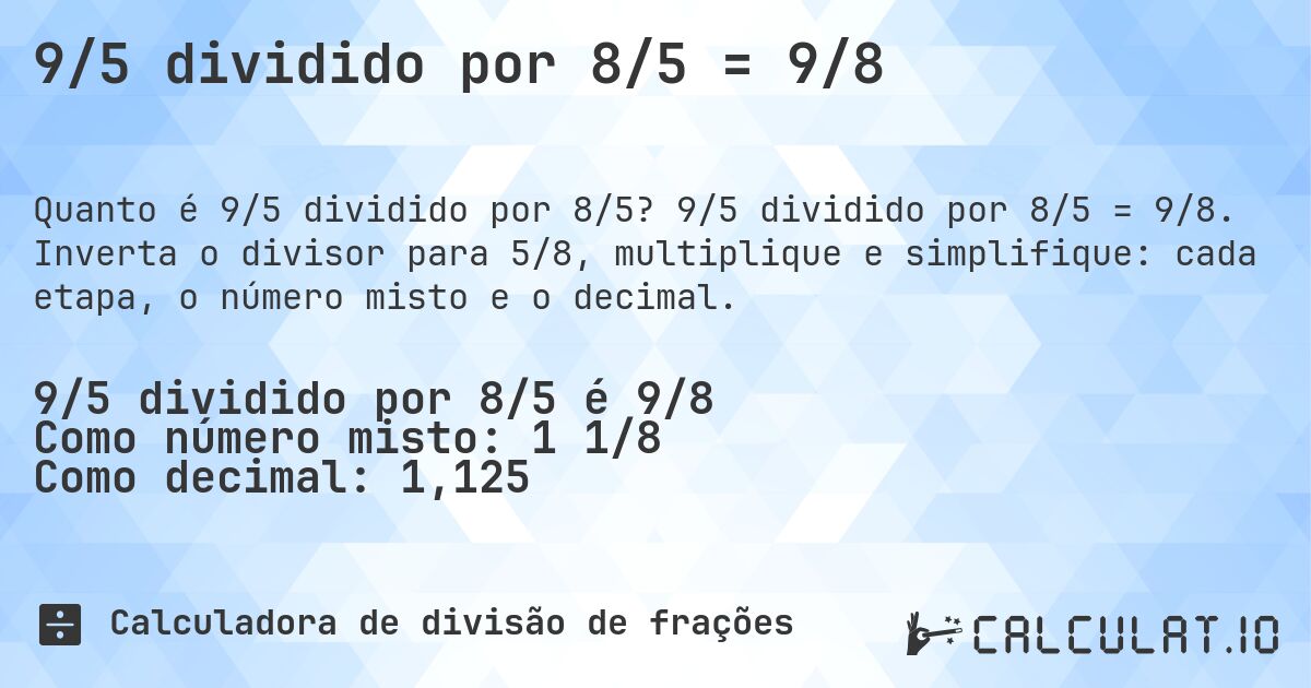 9/5 dividido por 8/5 = 9/8. 9/5 dividido por 8/5 = 9/8. Inverta o divisor para 5/8, multiplique e simplifique: cada etapa, o número misto e o decimal.