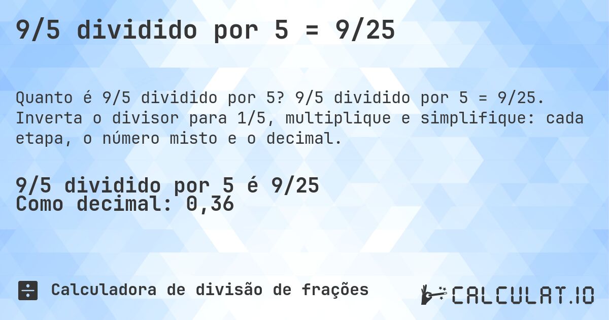9/5 dividido por 5 = 9/25. 9/5 dividido por 5 = 9/25. Inverta o divisor para 1/5, multiplique e simplifique: cada etapa, o número misto e o decimal.
