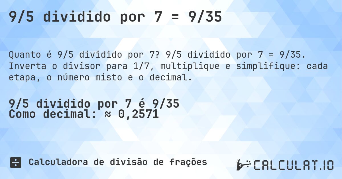 9/5 dividido por 7 = 9/35. 9/5 dividido por 7 = 9/35. Inverta o divisor para 1/7, multiplique e simplifique: cada etapa, o número misto e o decimal.