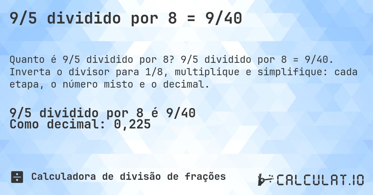 9/5 dividido por 8 = 9/40. 9/5 dividido por 8 = 9/40. Inverta o divisor para 1/8, multiplique e simplifique: cada etapa, o número misto e o decimal.