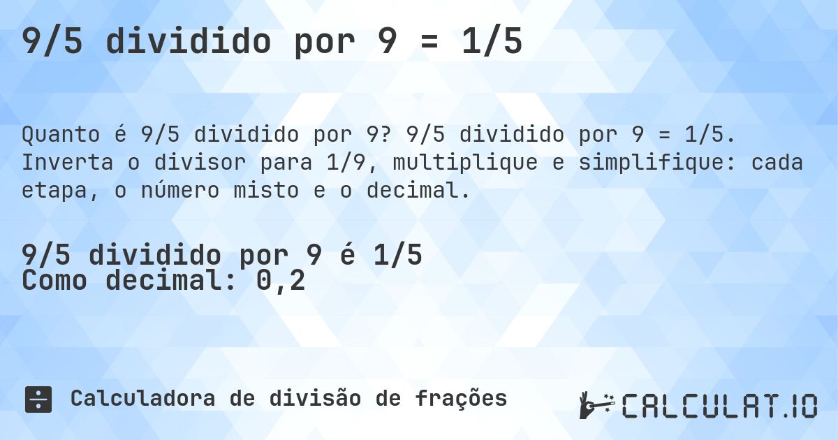 9/5 dividido por 9 = 1/5. 9/5 dividido por 9 = 1/5. Inverta o divisor para 1/9, multiplique e simplifique: cada etapa, o número misto e o decimal.
