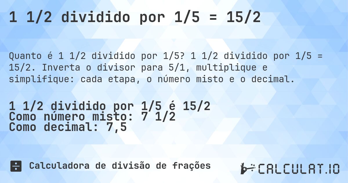 1 1/2 dividido por 1/5 = 15/2. 1 1/2 dividido por 1/5 = 15/2. Inverta o divisor para 5/1, multiplique e simplifique: cada etapa, o número misto e o decimal.