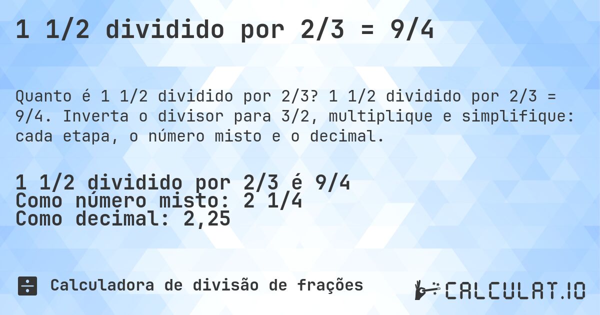 1 1/2 dividido por 2/3 = 9/4. 1 1/2 dividido por 2/3 = 9/4. Inverta o divisor para 3/2, multiplique e simplifique: cada etapa, o número misto e o decimal.