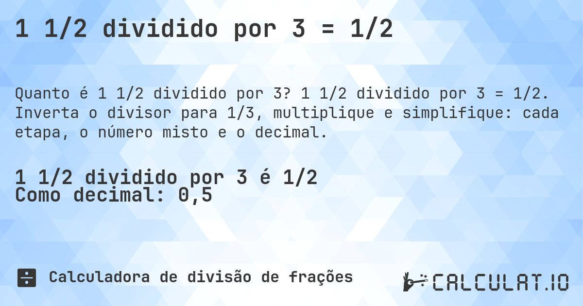 1 1/2 dividido por 3 = 1/2. 1 1/2 dividido por 3 = 1/2. Inverta o divisor para 1/3, multiplique e simplifique: cada etapa, o número misto e o decimal.