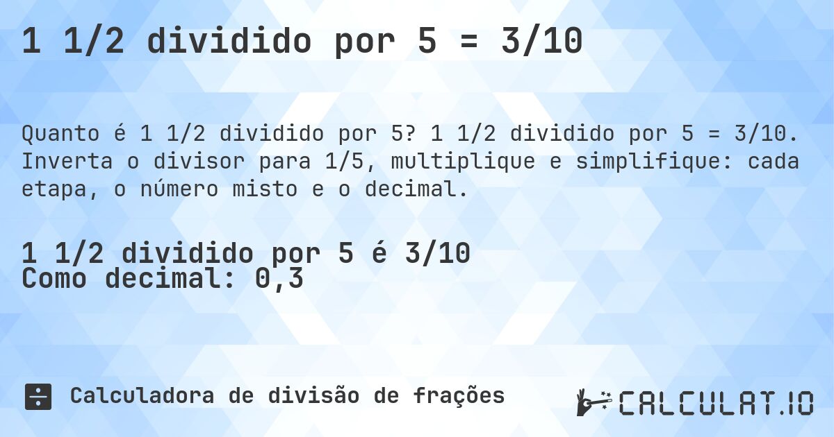 1 1/2 dividido por 5 = 3/10. 1 1/2 dividido por 5 = 3/10. Inverta o divisor para 1/5, multiplique e simplifique: cada etapa, o número misto e o decimal.