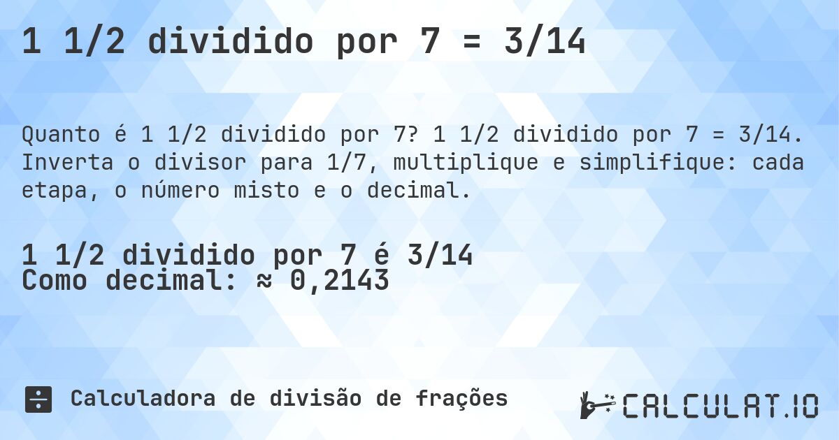 1 1/2 dividido por 7 = 3/14. 1 1/2 dividido por 7 = 3/14. Inverta o divisor para 1/7, multiplique e simplifique: cada etapa, o número misto e o decimal.