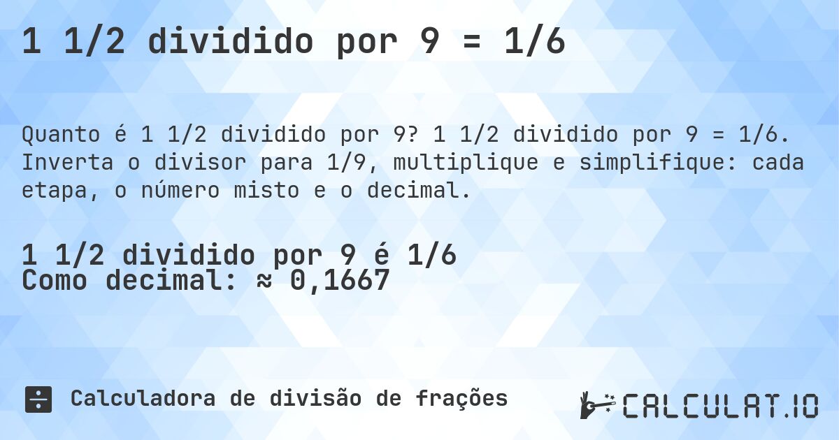 1 1/2 dividido por 9 = 1/6. 1 1/2 dividido por 9 = 1/6. Inverta o divisor para 1/9, multiplique e simplifique: cada etapa, o número misto e o decimal.