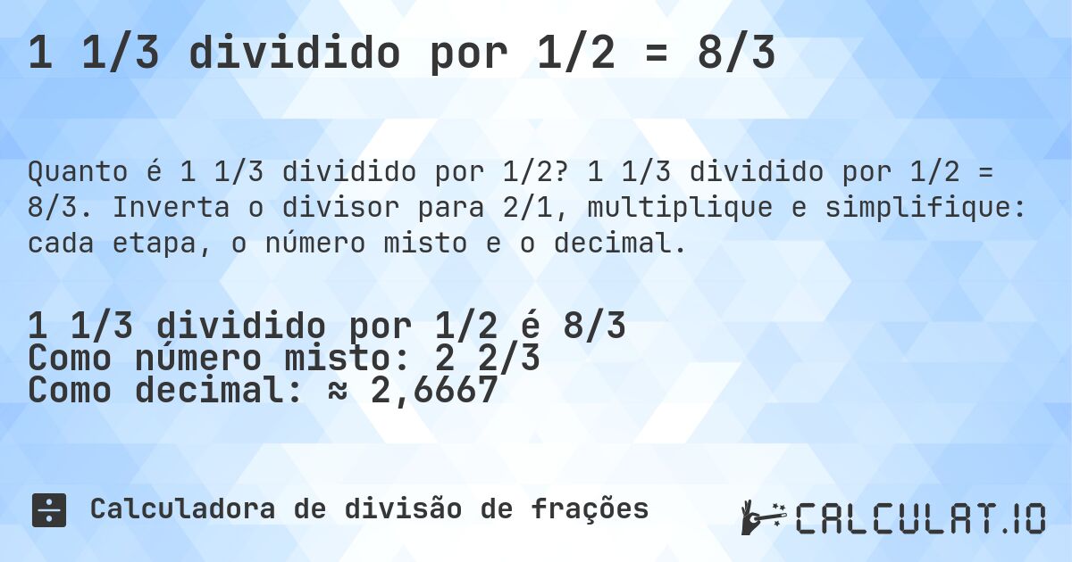 1 1/3 dividido por 1/2 = 8/3. 1 1/3 dividido por 1/2 = 8/3. Inverta o divisor para 2/1, multiplique e simplifique: cada etapa, o número misto e o decimal.