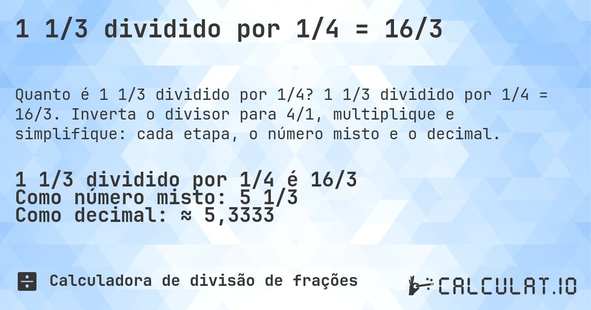 1 1/3 dividido por 1/4 = 16/3. 1 1/3 dividido por 1/4 = 16/3. Inverta o divisor para 4/1, multiplique e simplifique: cada etapa, o número misto e o decimal.