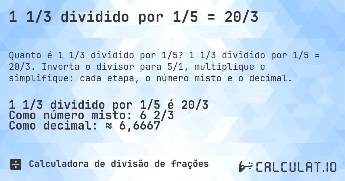 1 1/3 dividido por 1/5 = 20/3. 1 1/3 dividido por 1/5 = 20/3. Inverta o divisor para 5/1, multiplique e simplifique: cada etapa, o número misto e o decimal.