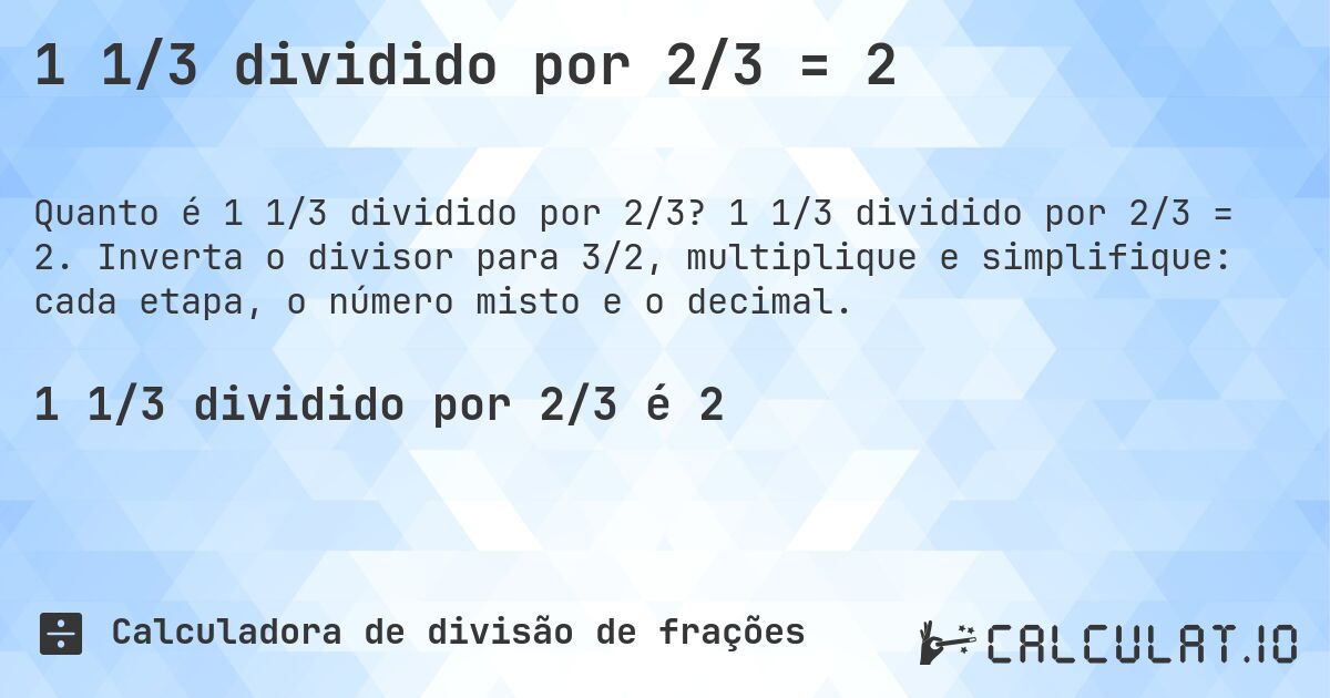 1 1/3 dividido por 2/3 = 2. 1 1/3 dividido por 2/3 = 2. Inverta o divisor para 3/2, multiplique e simplifique: cada etapa, o número misto e o decimal.