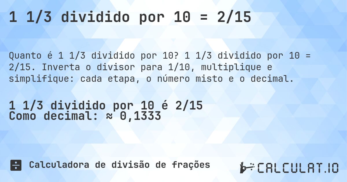 1 1/3 dividido por 10 = 2/15. 1 1/3 dividido por 10 = 2/15. Inverta o divisor para 1/10, multiplique e simplifique: cada etapa, o número misto e o decimal.