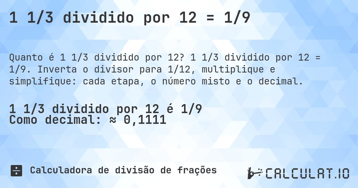 1 1/3 dividido por 12 = 1/9. 1 1/3 dividido por 12 = 1/9. Inverta o divisor para 1/12, multiplique e simplifique: cada etapa, o número misto e o decimal.